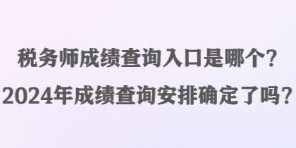 稅務(wù)師成績查詢?nèi)肟谑悄膫€(gè)？2024年成績查詢安排確定了嗎？