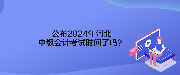 公布2024年河北中級會計考試時間了嗎？