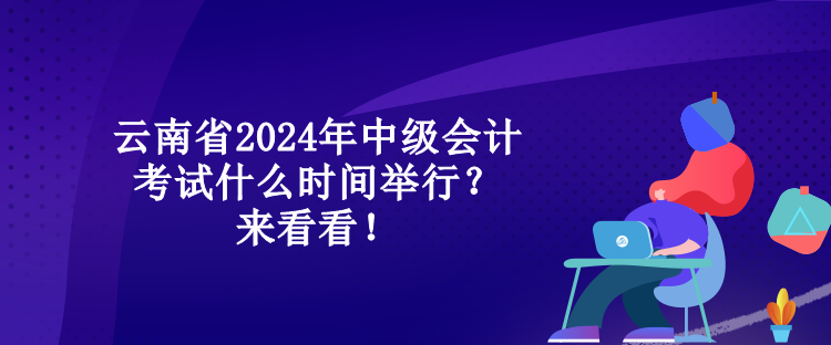 云南省2024年中級會計考試什么時間舉行？來看看！