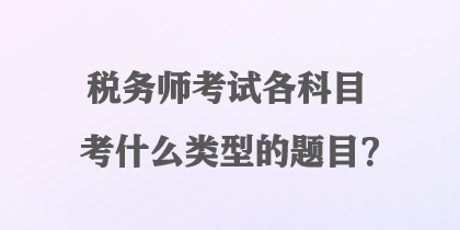 稅務(wù)師考試各科目考什么類型的題目？