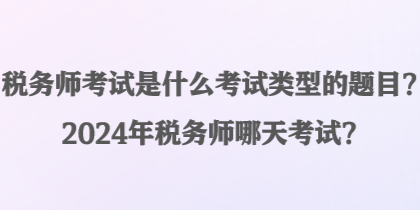 稅務(wù)師考試是什么考試類型的題目？2024年稅務(wù)師哪天考試？