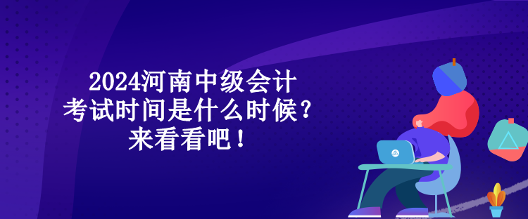 2024河南中級會計考試時間是什么時候？來看看吧！