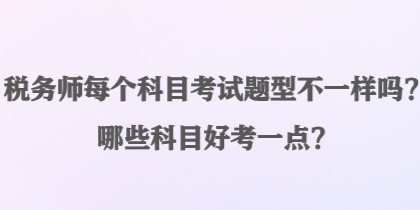 稅務(wù)師每個科目考試題型不一樣嗎？哪些科目好考一點？