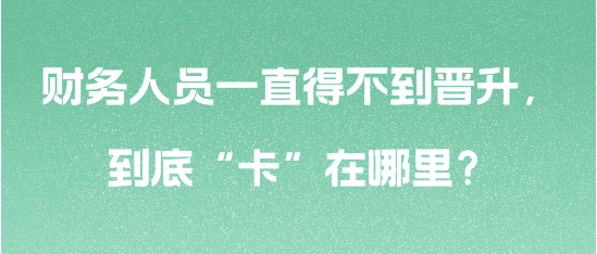 財務(wù)人員一直得不到晉升，到底“卡”在哪里？