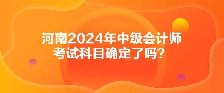 河南2024年中級(jí)會(huì)計(jì)師考試科目確定了嗎？