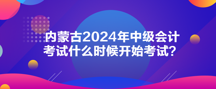 內(nèi)蒙古2024年中級(jí)會(huì)計(jì)考試什么時(shí)候開始考試？