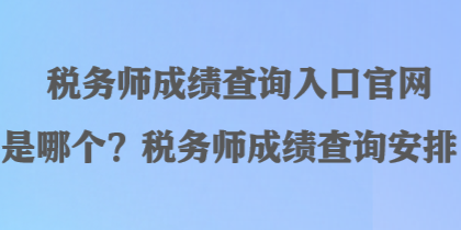 稅務師成績查詢?nèi)肟诠倬W(wǎng)是哪個？稅務師成績查詢安排