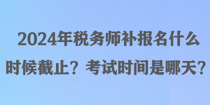 2024年稅務師補報名什么時候截止？考試時間是哪天？