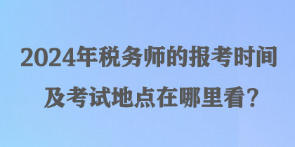 2024年稅務(wù)師的報(bào)考時(shí)間及考試地點(diǎn)在哪里看？