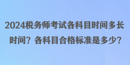 2024稅務(wù)師考試各科目時間多長時間？各科目合格標準是多少？