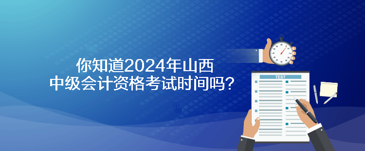 你知道2024年山西中級會計資格考試時間嗎？