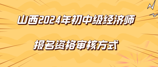 山西2024年初中級經(jīng)濟師報名資格審核方式