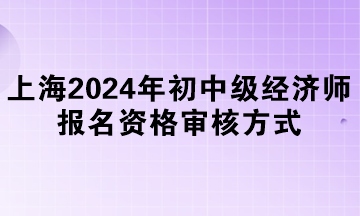 上海2024年初中級經(jīng)濟(jì)師報名資格審核方式