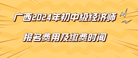 廣西2024年初中級(jí)經(jīng)濟(jì)師報(bào)名費(fèi)用及繳費(fèi)時(shí)間