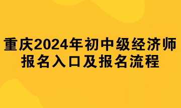 重慶2024年初中級經(jīng)濟師報名入口及報名流程