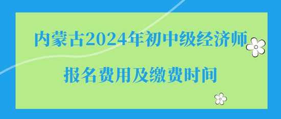 內(nèi)蒙古2024年初中級經(jīng)濟師報名費用及繳費時間