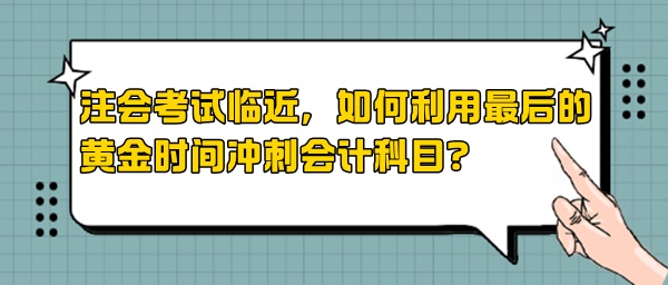 注會考試臨近，如何利用最后的黃金時(shí)間沖刺會計(jì)科目？