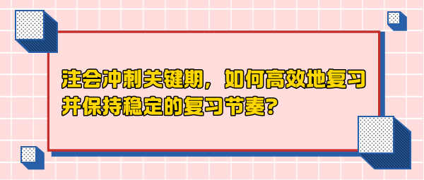 注會(huì)沖刺關(guān)鍵期，如何高效地復(fù)習(xí)并保持穩(wěn)定的復(fù)習(xí)節(jié)奏？