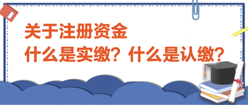 關(guān)于注冊資金，什么是實(shí)繳？什么是認(rèn)繳？