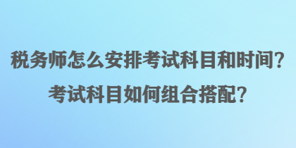 稅務(wù)師怎么安排考試科目和時(shí)間？考試科目如何組合搭配？