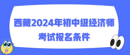 西藏2024年初中級經(jīng)濟師考試報名條件