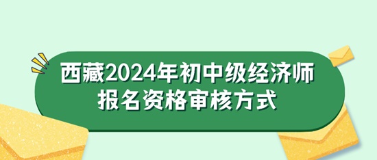 西藏2024年初中級經(jīng)濟(jì)師報名資格審核方式