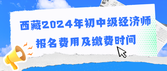 西藏2024年初中級經(jīng)濟(jì)師報名費(fèi)用及繳費(fèi)時間