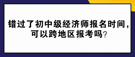 錯過了2024年初中級經(jīng)濟(jì)師報名時間，可以跨地區(qū)報考嗎？