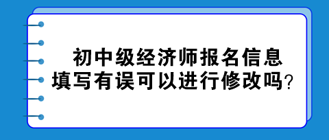 初中級經(jīng)濟師報名信息填寫有誤可以進行修改嗎？