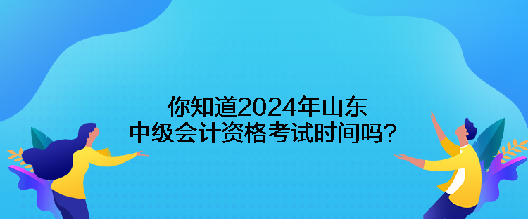 你知道2024年山東中級(jí)會(huì)計(jì)資格考試時(shí)間嗎？