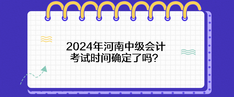 2024年河南中級(jí)會(huì)計(jì)考試時(shí)間確定了嗎？