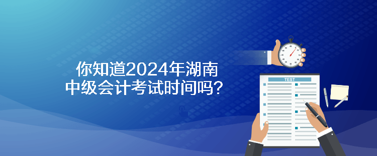 你知道2024年湖南中級會(huì)計(jì)考試時(shí)間嗎？