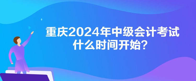 重慶2024年中級會計考試什么時間開始？