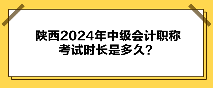 陜西2024年中級(jí)會(huì)計(jì)職稱考試時(shí)長(zhǎng)是多久？