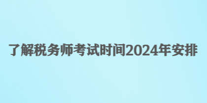 了解稅務(wù)師考試時(shí)間2024年安排