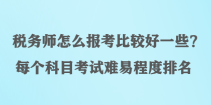 稅務(wù)師怎么報考比較好一些？每個科目考試難易程度排名