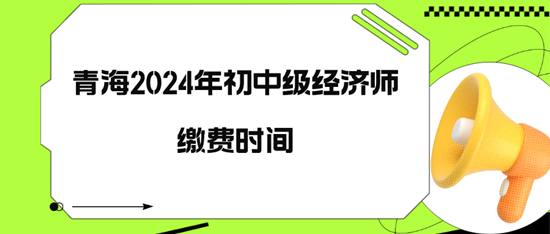 青海2024年初中級(jí)經(jīng)濟(jì)師繳費(fèi)時(shí)間