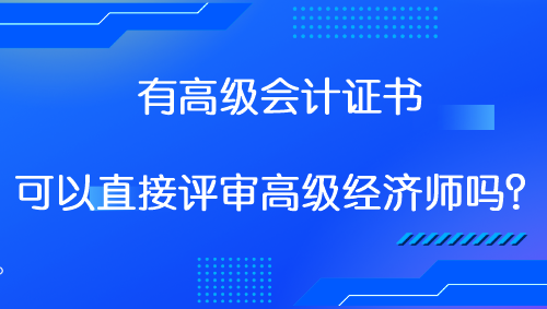 有高級(jí)會(huì)計(jì)證書 可以直接評(píng)審高級(jí)經(jīng)濟(jì)師嗎？