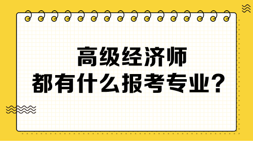 高級經(jīng)濟(jì)師都有什么報(bào)考專業(yè)？