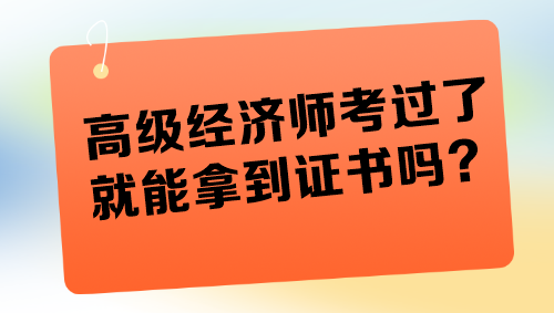 高級經(jīng)濟(jì)師考過了就能拿到證書嗎？