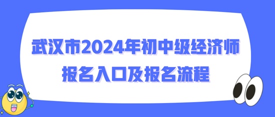 武漢市2024年初中級經(jīng)濟(jì)師報名入口及報名流程