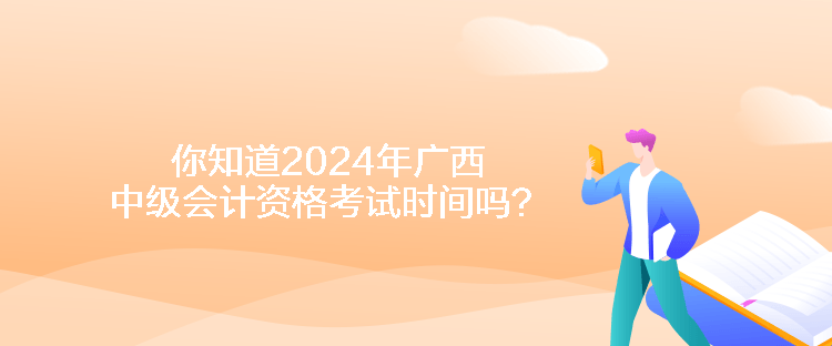 你知道2024年廣西中級(jí)會(huì)計(jì)資格考試時(shí)間嗎？