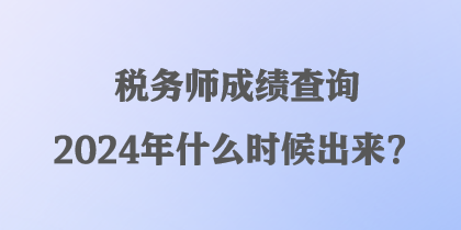 稅務(wù)師成績查詢2024年什么時(shí)候出來？