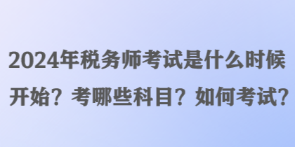 2024年稅務(wù)師考試是什么時候開始？考哪些科目？如何考試？