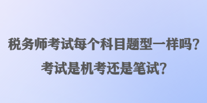 稅務(wù)師考試每個(gè)科目題型一樣嗎？考試是機(jī)考還是筆試？