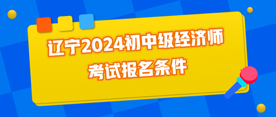 遼寧2024初中級經(jīng)濟(jì)師考試報(bào)名條件