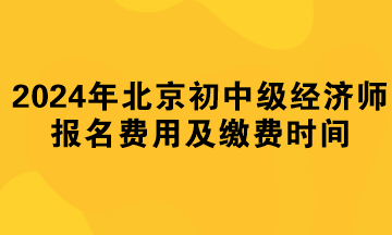 2024年北京初中級經(jīng)濟(jì)師報名費用及繳費時間