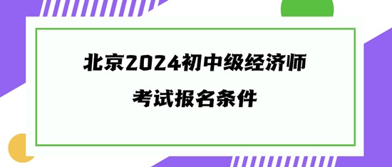 北京2024初中級經(jīng)濟(jì)師考試報(bào)名條件