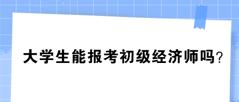 大學(xué)生能報考初級經(jīng)濟(jì)師嗎？