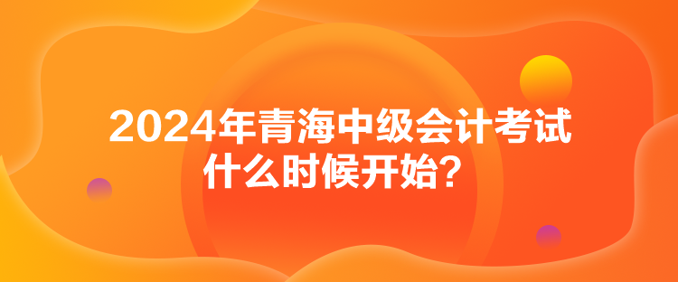 2024年青海中級(jí)會(huì)計(jì)考試什么時(shí)候開始？